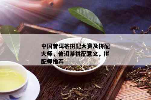 中国普洱茶拼配大赛及拼配大师，普洱茶拼配意义，拼配师推荐