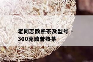 老同志散熟茶及型号 - 300克散普熟茶