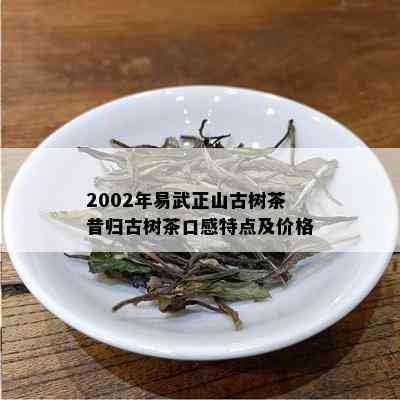 2002年易武正山古树茶昔归古树茶口感特点及价格