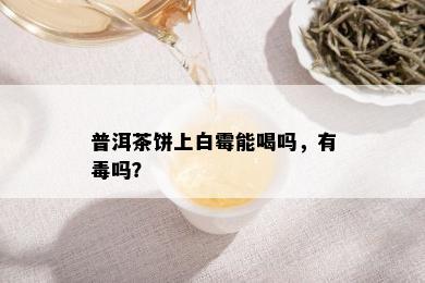 普洱茶饼上白霉能喝吗，有吗？