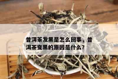 普洱茶发黑是怎么回事，普洱茶变黑的原因是什么？