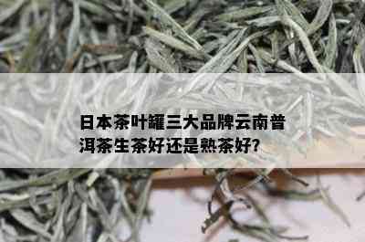 日本茶叶罐三大品牌云南普洱茶生茶好还是熟茶好？