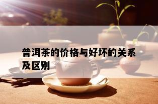 普洱茶的价格与好坏的关系及区别