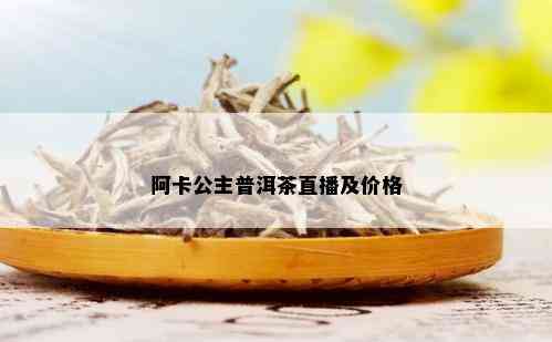 阿卡公主普洱茶直播及价格