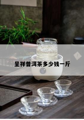 呈祥普洱茶多少钱一斤