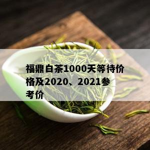 福鼎白茶1000天等待价格及2020、2021参考价