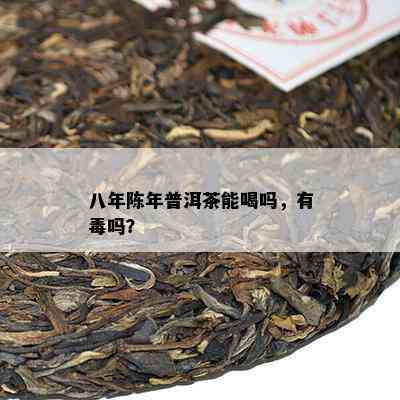 八年陈年普洱茶能喝吗，有吗？