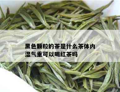 黑色颗粒的茶是什么茶体内湿气重可以喝红茶吗