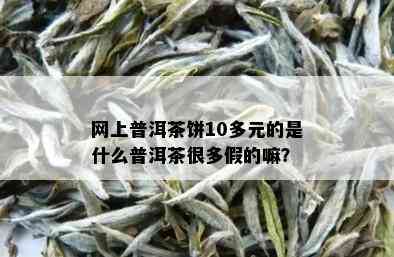 网上普洱茶饼10多元的是什么普洱茶很多假的嘛？