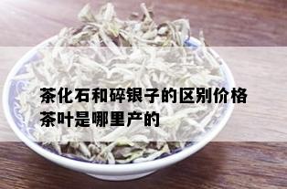 茶化石和碎银子的区别价格茶叶是哪里产的