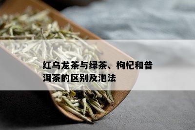 红乌龙茶与绿茶、枸杞和普洱茶的区别及泡法