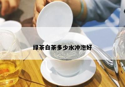 绿茶白茶多少水冲泡好