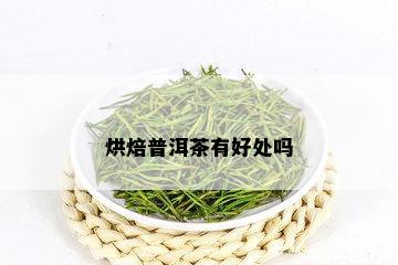 烘焙普洱茶有好处吗