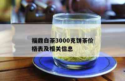 福鼎白茶3000克饼茶价格表及相关信息