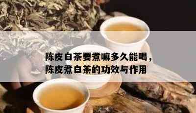 陈皮白茶要煮嘛多久能喝，陈皮煮白茶的功效与作用