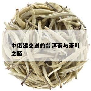 中俄建交送的普洱茶与茶叶之路