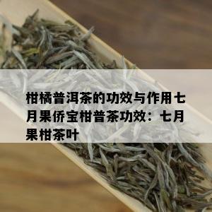 柑橘普洱茶的功效与作用七月果侨宝柑普茶功效：七月果柑茶叶