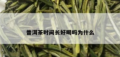 普洱茶时间长好喝吗为什么