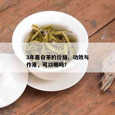 3年眉白茶的价格、功效与作用，可以喝吗？