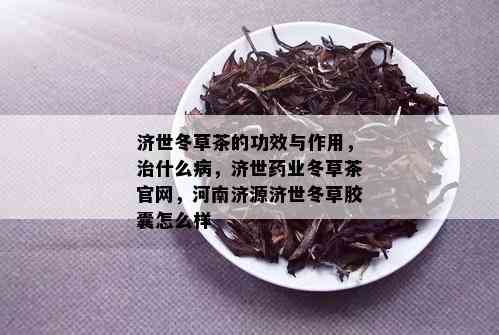 济世冬草茶的功效与作用，治什么病，济世业冬草茶官网，河南济源济世冬草胶囊怎么样