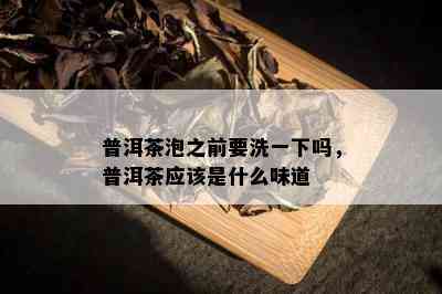 普洱茶泡之前要洗一下吗，普洱茶应该是什么味道