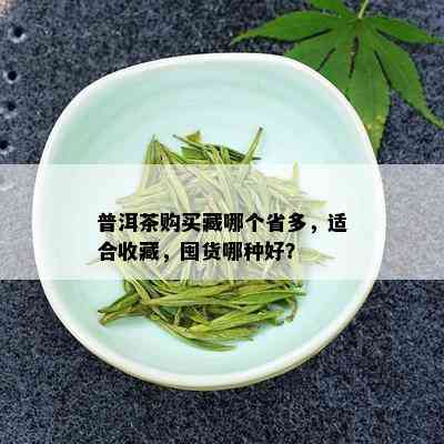 普洱茶购买藏哪个省多，适合收藏，囤货哪种好？