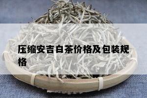 压缩安吉白茶价格及包装规格