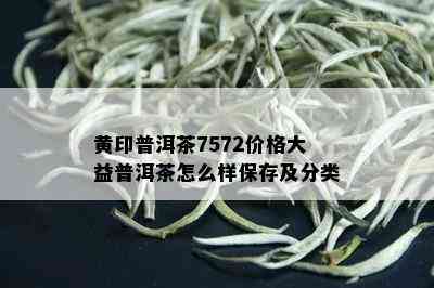 黄印普洱茶7572价格大益普洱茶怎么样保存及分类