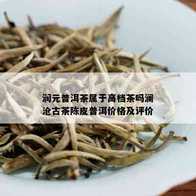 润元普洱茶属于高档茶吗澜沧古茶陈皮普洱价格及评价