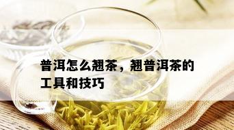 普洱怎么翘茶，翘普洱茶的工具和技巧