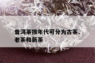 普洱茶按年代可分为古茶、老茶和新茶