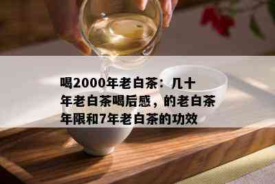 喝2000年老白茶：几十年老白茶喝后感，的老白茶年限和7年老白茶的功效