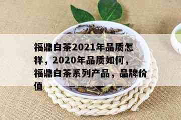 福鼎白茶2021年品质怎样，2020年品质如何，福鼎白茶系列产品，品牌价值