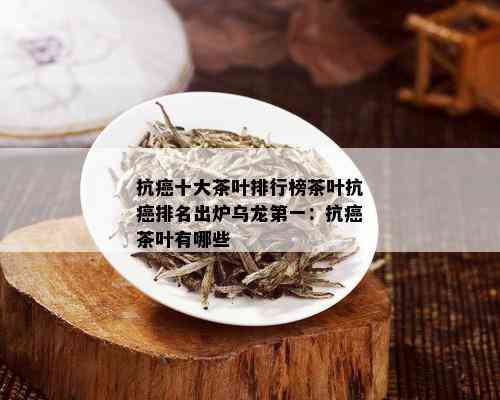 抗癌十大茶叶排行榜茶叶抗癌排名出炉乌龙之一：抗癌茶叶有哪些