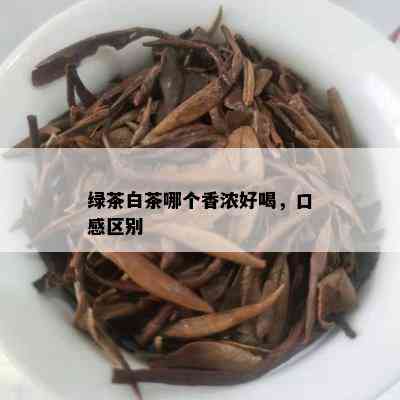 绿茶白茶哪个香浓好喝，口感区别