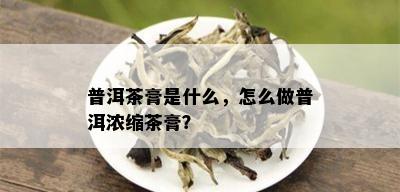 普洱茶膏是什么，怎么做普洱浓缩茶膏？