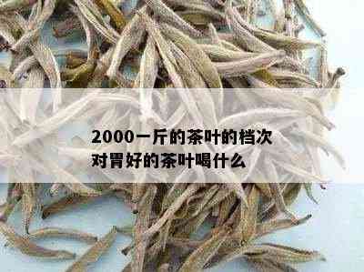 2000一斤的茶叶的档次对胃好的茶叶喝什么