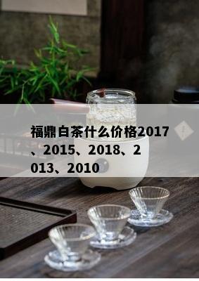 福鼎白茶什么价格2017、2015、2018、2013、2010