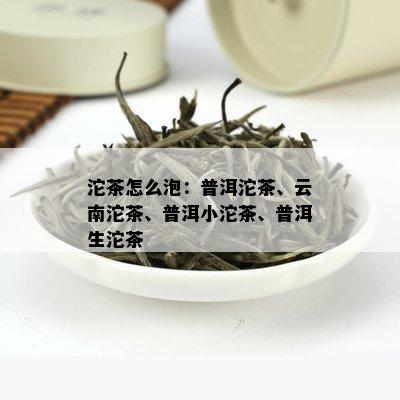 沱茶怎么泡：普洱沱茶、云南沱茶、普洱小沱茶、普洱生沱茶