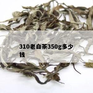 310老白茶350g多少钱