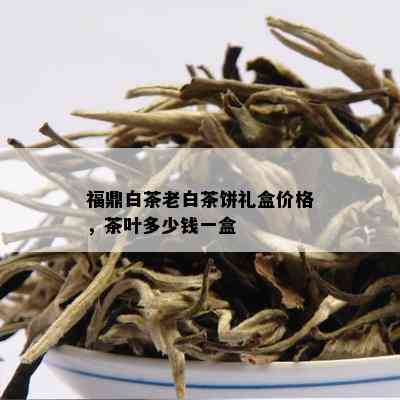 福鼎白茶老白茶饼礼盒价格，茶叶多少钱一盒