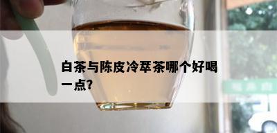 白茶与陈皮冷萃茶哪个好喝一点？