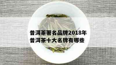 普洱茶著名品牌2018年普洱茶十大名牌有哪些