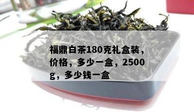 福鼎白茶180克礼盒装，价格，多少一盒，2500g，多少钱一盒