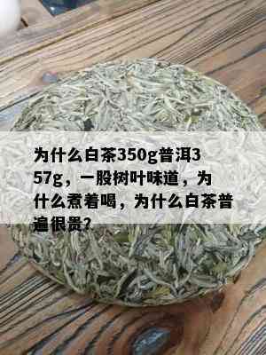 为什么白茶350g普洱357g，一股树叶味道，为什么煮着喝，为什么白茶普遍很贵？