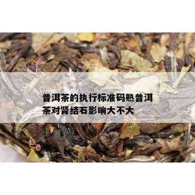 普洱茶的执行标准码熟普洱茶对肾结石影响大不大