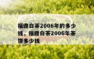 福鼎白茶2006年的多少钱，福鼎白茶2006年茶饼多少钱