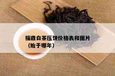 福鼎白茶压饼价格表和图片（始于哪年）