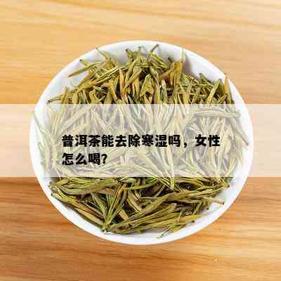 普洱茶能去除寒湿吗，女性怎么喝？