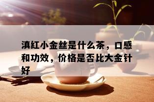 滇红小金丝是什么茶，口感和功效，价格是否比大金针好